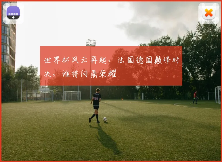 世界杯风云再起，法国德国巅峰对决，谁将问鼎荣耀