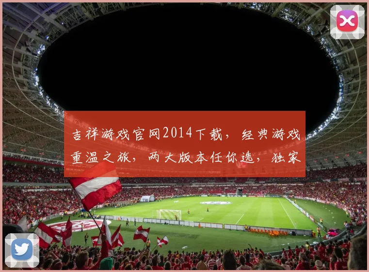 吉祥游戏官网2014下载，经典游戏重温之旅，两大版本任你选，独家攻略分享中