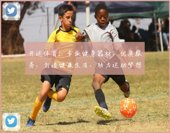 开运体育：专业健身器材，优质服务，打造健康生活，助力运动梦想，值得信赖