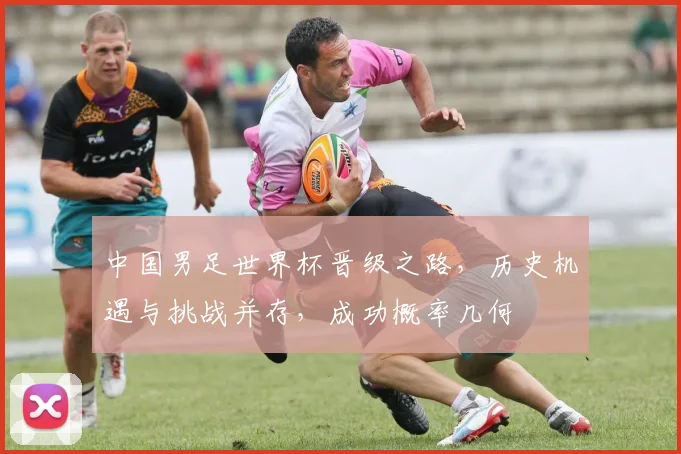 中国男足世界杯晋级之路，历史机遇与挑战并存，成功概率几何