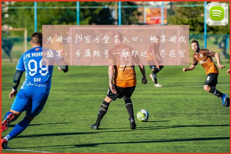 九游会j9官方登录入口，畅享游戏盛宴，专属账号一触即达，尽在官方登录专区