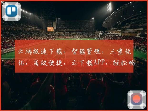云端极速下载，智能管理，三重优化，高效便捷，云下载APP，轻松畅享