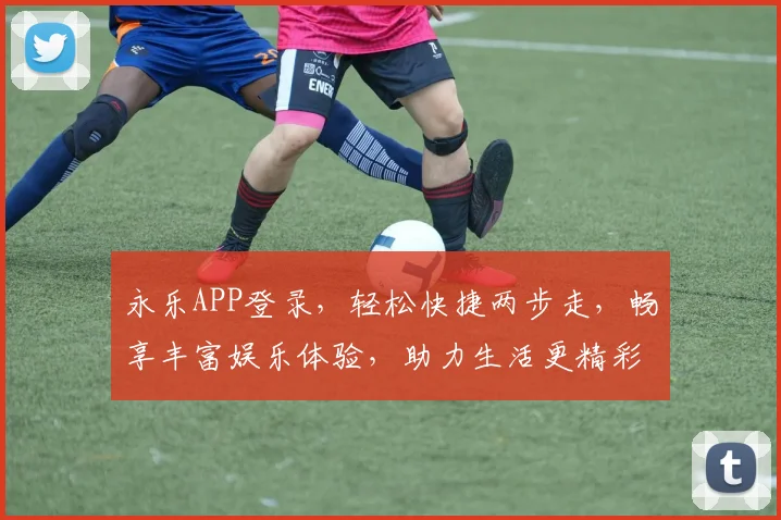 永乐APP登录，轻松快捷两步走，畅享丰富娱乐体验，助力生活更精彩，快来加入吧