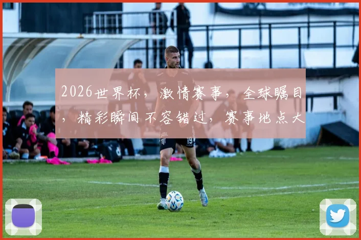 2026世界杯，激情赛事，全球瞩目，精彩瞬间不容错过，赛事地点大揭秘，敬请期待