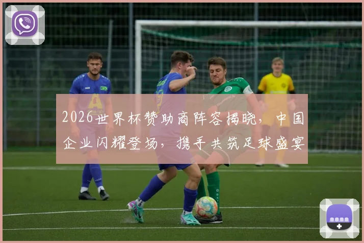 2026世界杯赞助商阵容揭晓，中国企业闪耀登场，携手共筑足球盛宴